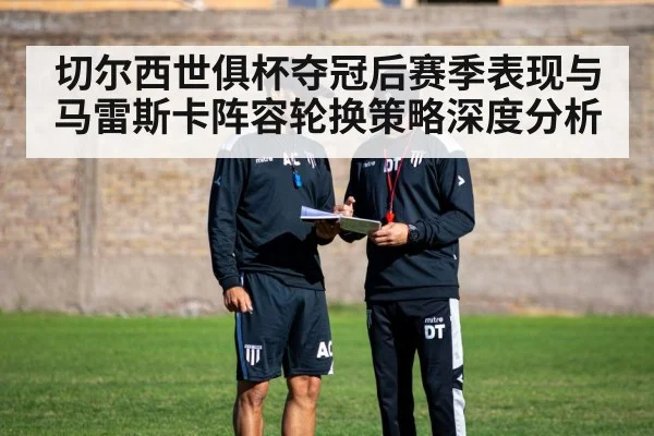 切尔西世俱杯夺冠后赛季表现与马雷斯卡阵容轮换策略深度分析