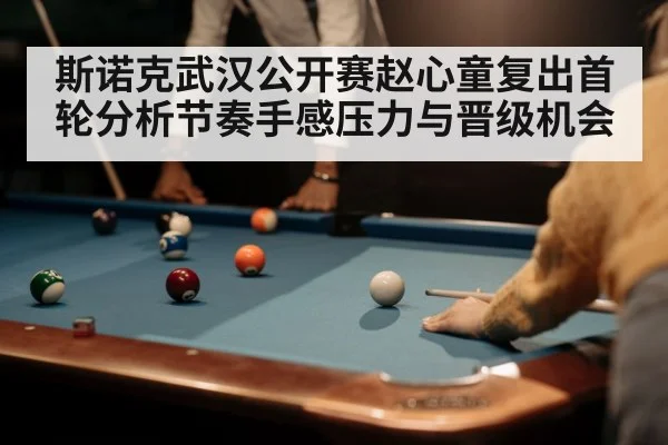 斯诺克武汉公开赛赵心童复出首轮分析节奏手感压力与晋级机会