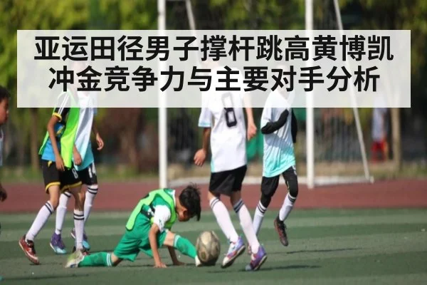 亚运田径男子撑杆跳高黄博凯冲金竞争力与主要对手分析
