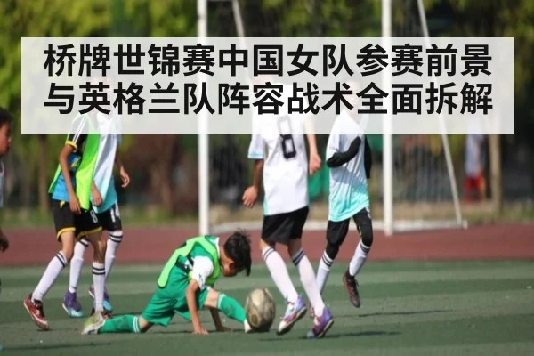 桥牌世锦赛中国女队参赛前景与英格兰队阵容战术全面拆解