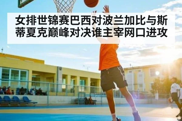 女排世锦赛巴西对波兰加比与斯蒂夏克巅峰对决谁主宰网口进攻