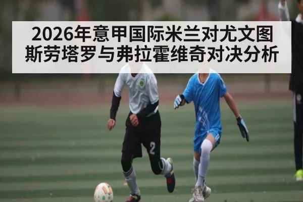 2026年意甲国际米兰对尤文图斯劳塔罗与弗拉霍维奇对决分析