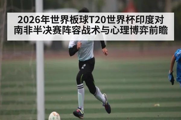2026年世界板球T20世界杯印度对南非半决赛阵容战术与心理博弈前瞻